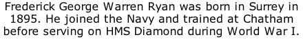 Frederick George Warren Ryan was born in Surrey in 1895. He joined the Navy and trained at Chatham before serving on HMS Diamond during World War I.